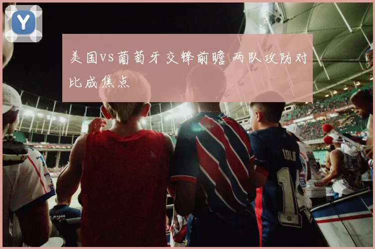 美国vs葡萄牙交锋前瞻 两队攻防对比成焦点
