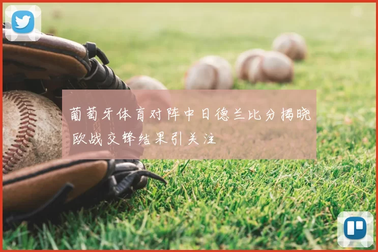 葡萄牙体育对阵中日德兰比分揭晓 欧战交锋结果引关注