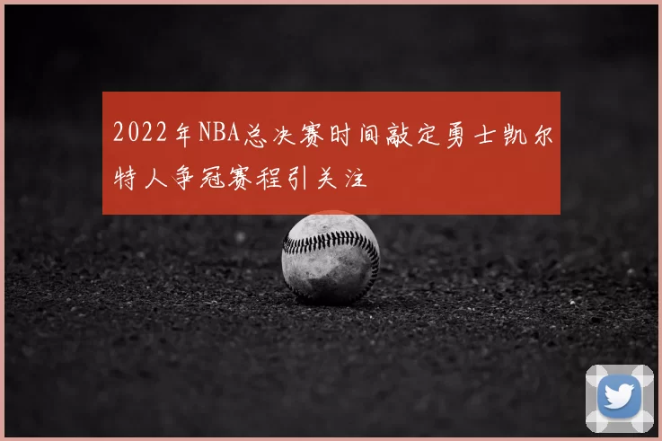 2022年NBA总决赛时间敲定勇士凯尔特人争冠赛程引关注