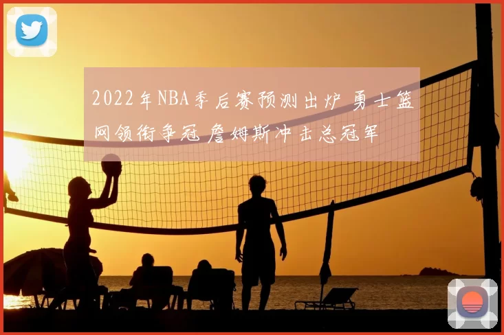 2022年NBA季后赛预测出炉 勇士篮网领衔争冠 詹姆斯冲击总冠军