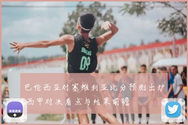 巴伦西亚对塞维利亚比分预测出炉 西甲对决看点与结果前瞻