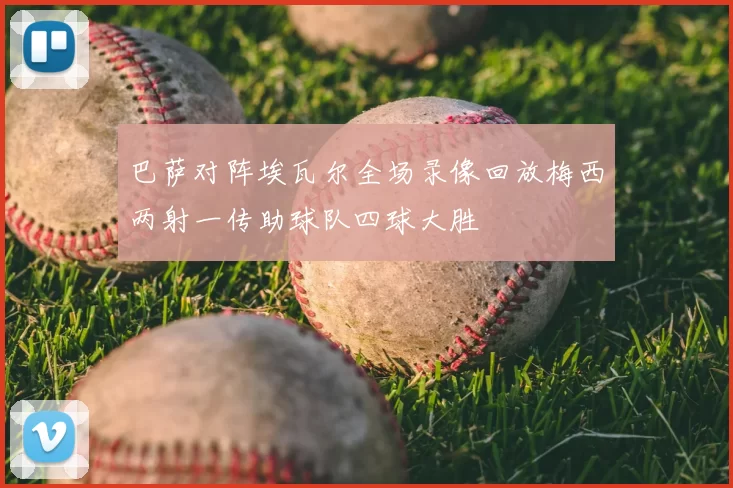 巴萨对阵埃瓦尔全场录像回放梅西两射一传助球队四球大胜