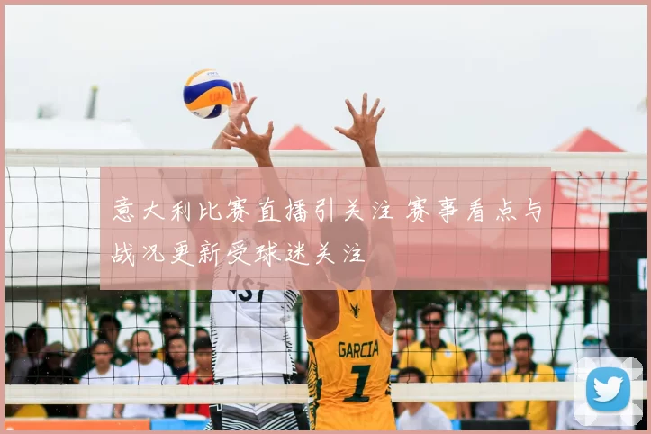意大利比赛直播引关注 赛事看点与战况更新受球迷关注