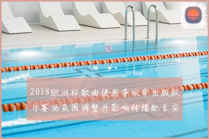 2018欧洲杯歌曲使用争议牵出版权与赛场氛围调整并影响转播配乐安排