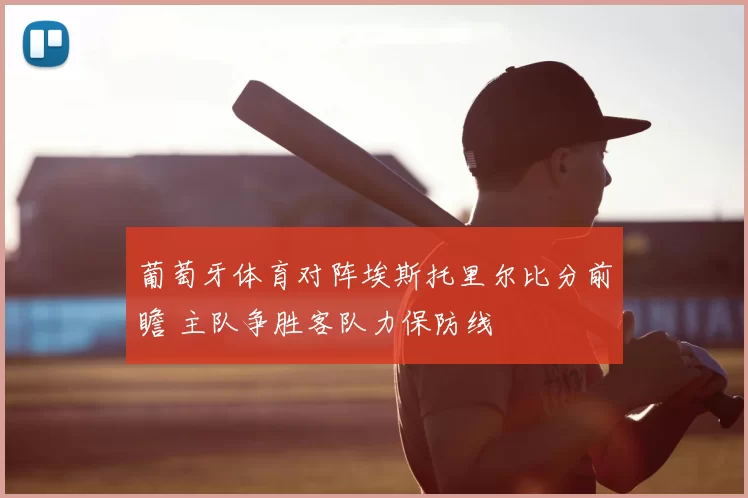 葡萄牙体育对阵埃斯托里尔比分前瞻 主队争胜客队力保防线