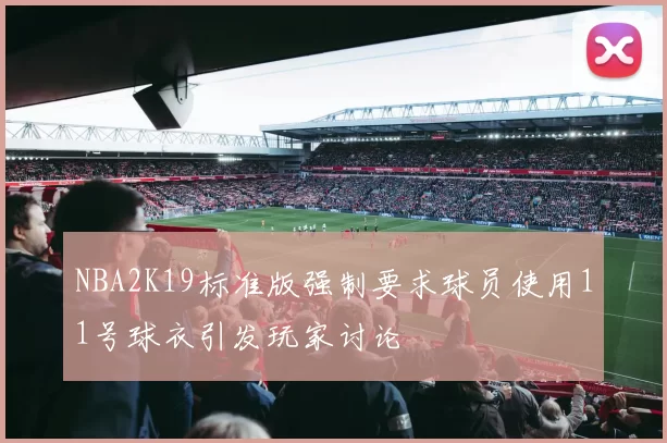NBA2K19标准版强制要求球员使用11号球衣引发玩家讨论