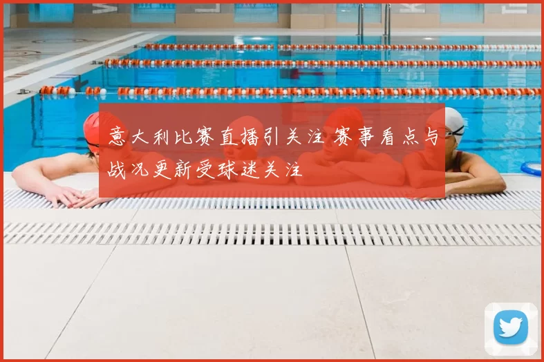 意大利比赛直播引关注 赛事看点与战况更新受球迷关注