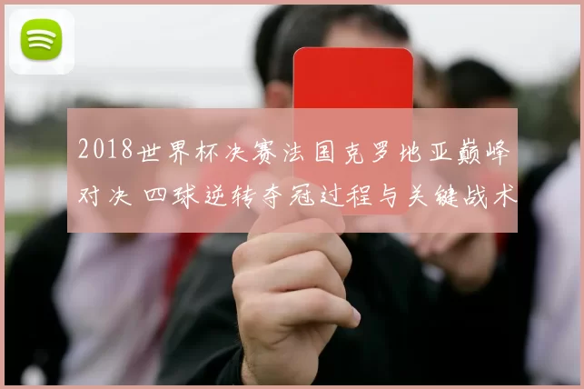 2018世界杯决赛法国克罗地亚巅峰对决 四球逆转夺冠过程与关键战术解析
