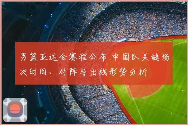 男篮亚运会赛程公布 中国队关键场次时间、对阵与出线形势分析