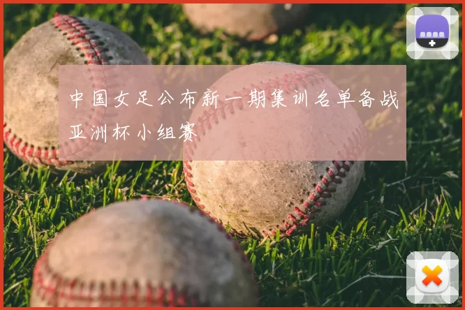 中国女足公布新一期集训名单备战亚洲杯小组赛