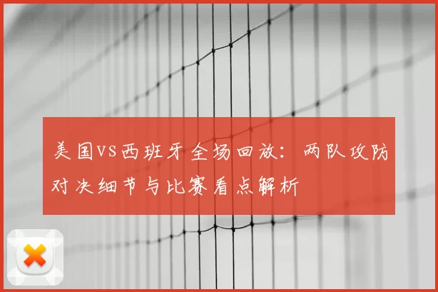 美国vs西班牙全场回放：两队攻防对决细节与比赛看点解析