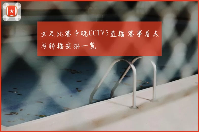 女足比赛今晚CCTV5直播 赛事看点与转播安排一览