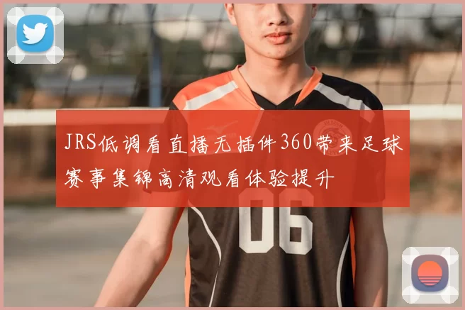 JRS低调看直播无插件360带来足球赛事集锦高清观看体验提升