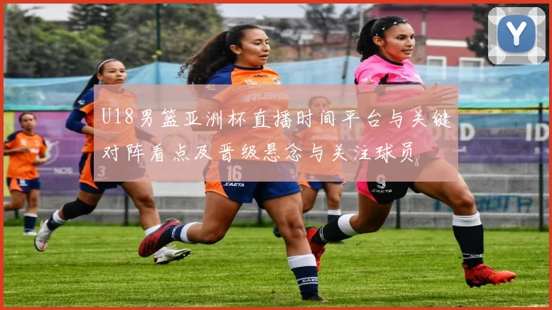 U18男篮亚洲杯直播时间平台与关键对阵看点及晋级悬念与关注球员