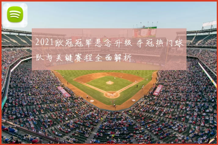 2021欧冠冠军悬念升级 夺冠热门球队与关键赛程全面解析