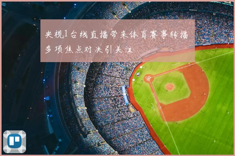 央视1台线直播带来体育赛事转播 多项焦点对决引关注