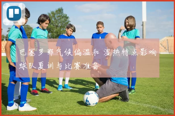 巴塞罗那气候偏温和 湿热特点影响球队夏训与比赛准备