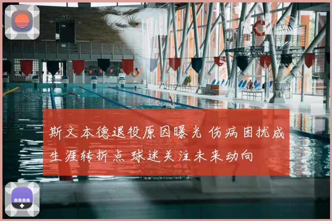 斯文本德退役原因曝光 伤病困扰成生涯转折点 球迷关注未来动向