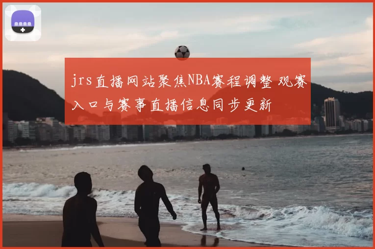jrs直播网站聚焦NBA赛程调整 观赛入口与赛事直播信息同步更新