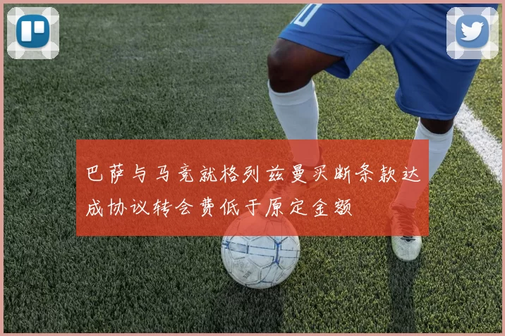 巴萨与马竞就格列兹曼买断条款达成协议转会费低于原定金额