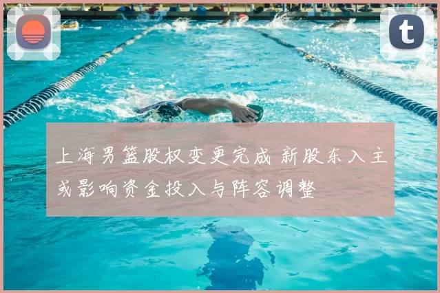 上海男篮股权变更完成 新股东入主或影响资金投入与阵容调整