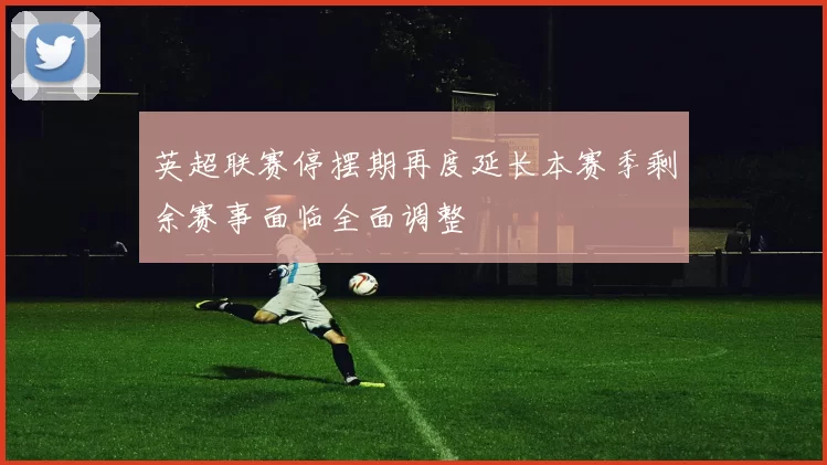 英超联赛停摆期再度延长本赛季剩余赛事面临全面调整