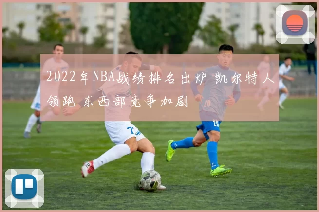 2022年NBA战绩排名出炉 凯尔特人领跑 东西部竞争加剧