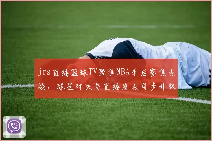jrs直播篮球TV聚焦NBA季后赛焦点战，球星对决与直播看点同步升级