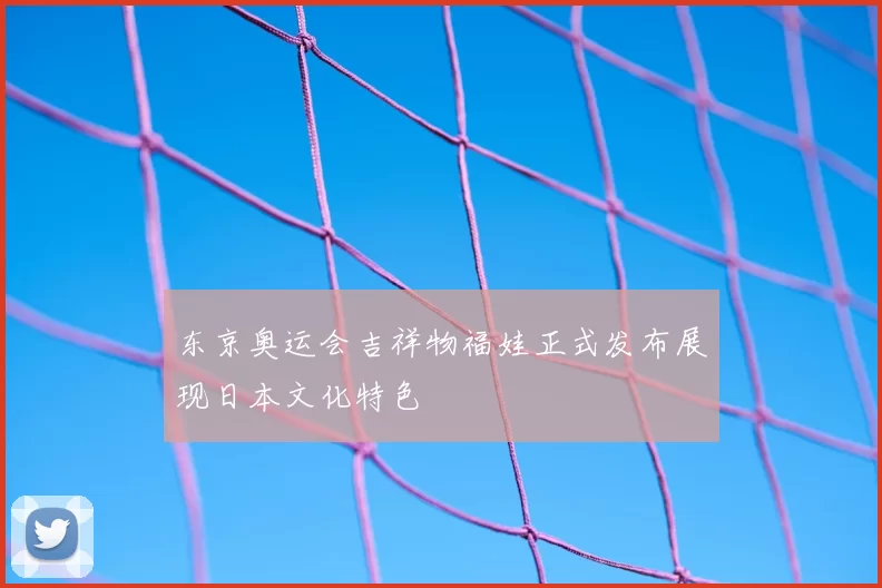 东京奥运会吉祥物福娃正式发布展现日本文化特色