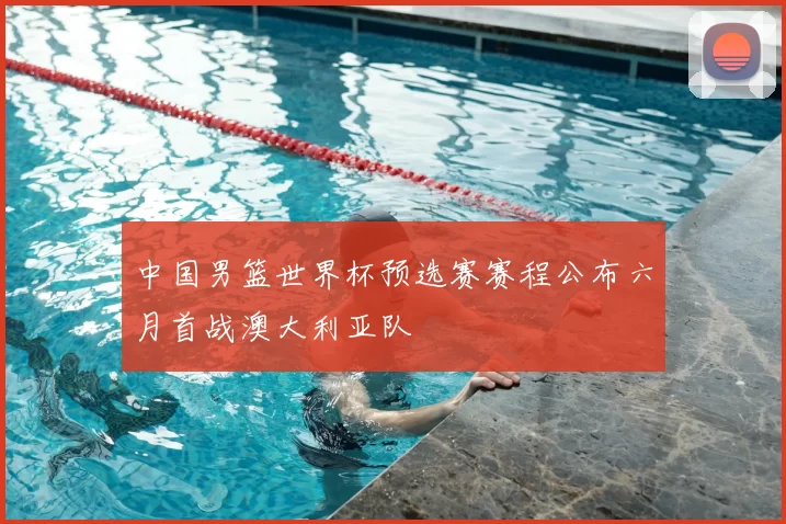 中国男篮世界杯预选赛赛程公布六月首战澳大利亚队