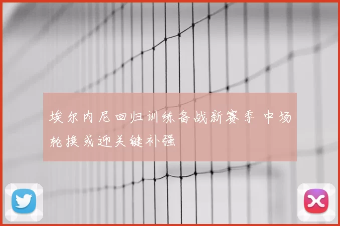 埃尔内尼回归训练备战新赛季 中场轮换或迎关键补强