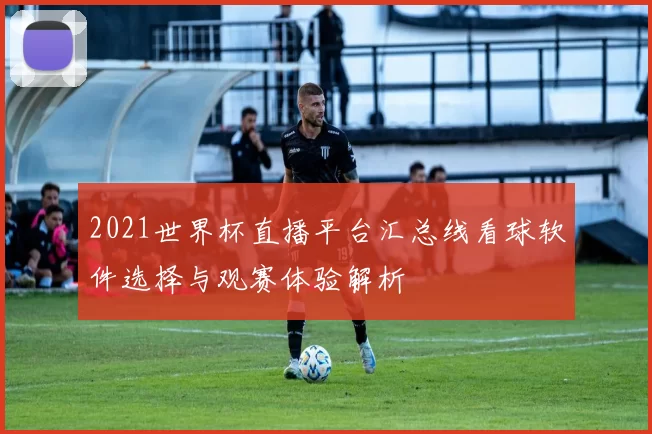 2021世界杯直播平台汇总线看球软件选择与观赛体验解析
