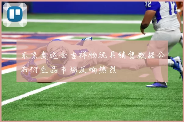 东京奥运会吉祥物玩具销售数据公布衍生品市场反响热烈
