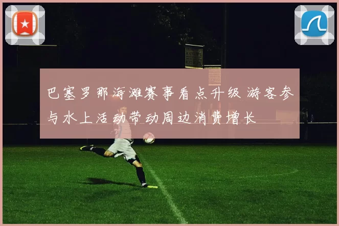 巴塞罗那海滩赛事看点升级 游客参与水上活动带动周边消费增长