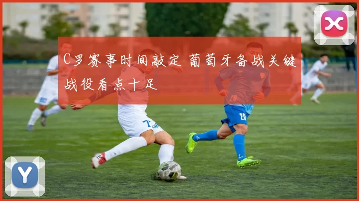 C罗赛事时间敲定 葡萄牙备战关键战役看点十足