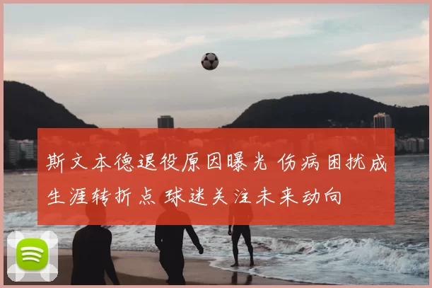 斯文本德退役原因曝光 伤病困扰成生涯转折点 球迷关注未来动向