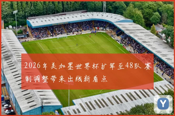 2026年美加墨世界杯扩军至48队 赛制调整带来出线新看点