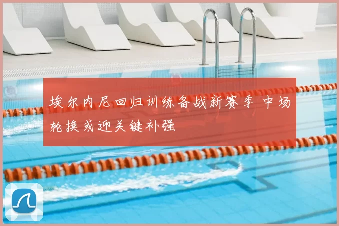 埃尔内尼回归训练备战新赛季 中场轮换或迎关键补强