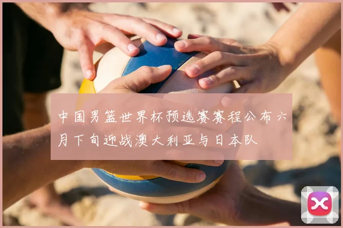 中国男篮世界杯预选赛赛程公布六月下旬迎战澳大利亚与日本队