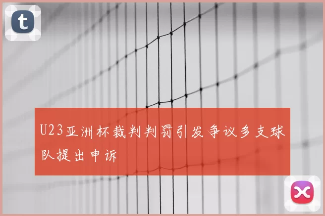 U23亚洲杯裁判判罚引发争议多支球队提出申诉