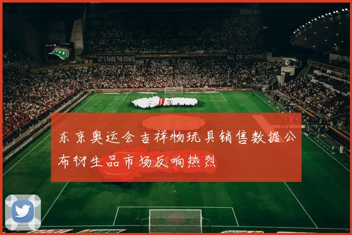 东京奥运会吉祥物玩具销售数据公布衍生品市场反响热烈