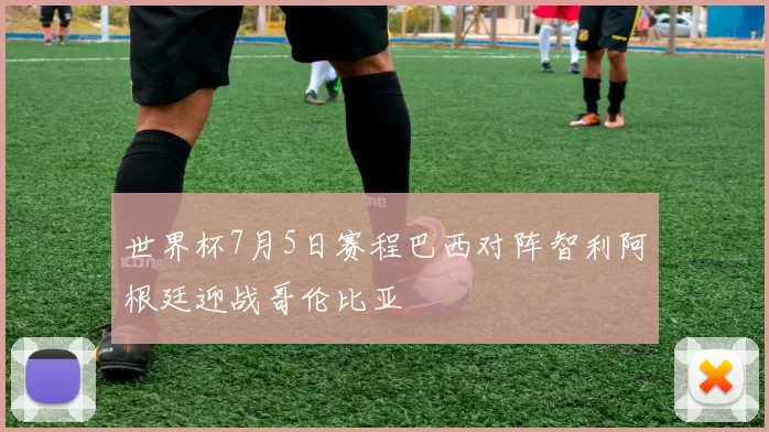 世界杯7月5日赛程巴西对阵智利阿根廷迎战哥伦比亚