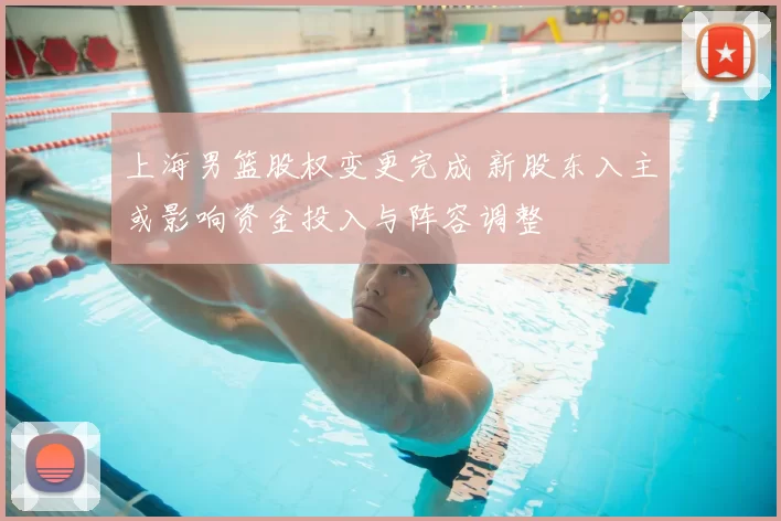 上海男篮股权变更完成 新股东入主或影响资金投入与阵容调整