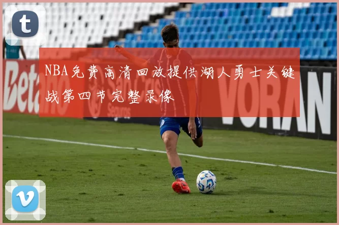 NBA免费高清回放提供湖人勇士关键战第四节完整录像