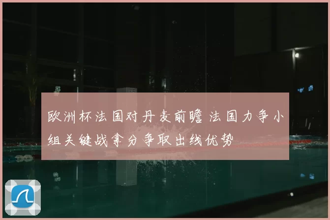 欧洲杯法国对丹麦前瞻 法国力争小组关键战拿分争取出线优势