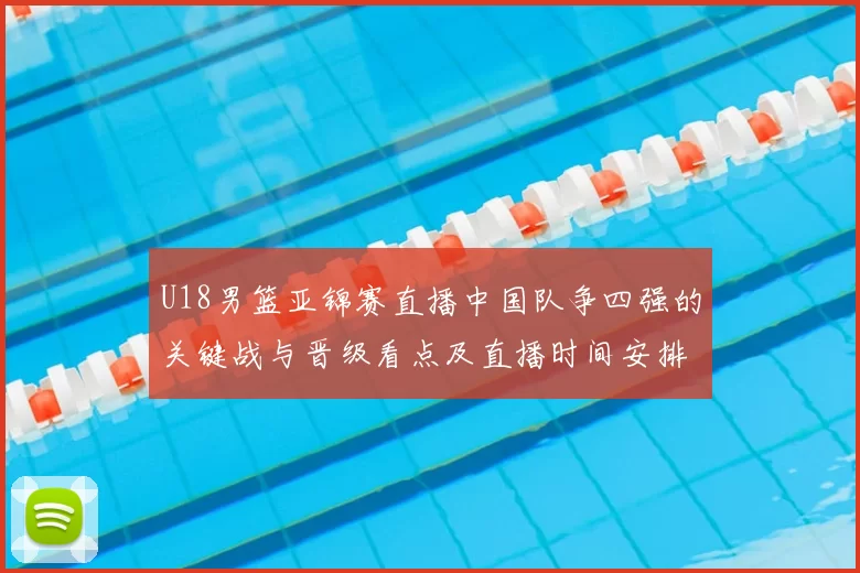 U18男篮亚锦赛直播中国队争四强的关键战与晋级看点及直播时间安排