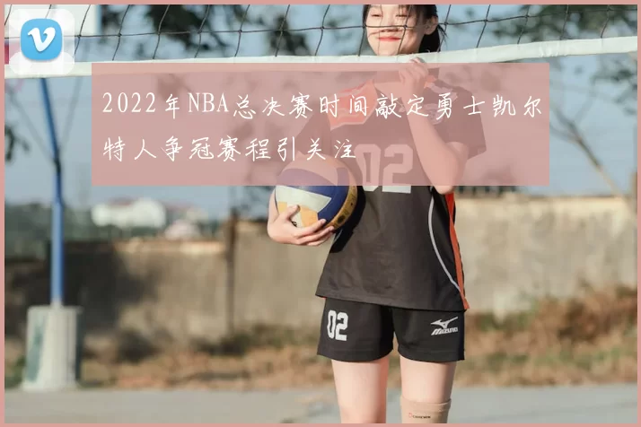 2022年NBA总决赛时间敲定勇士凯尔特人争冠赛程引关注