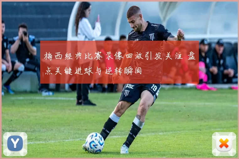 梅西经典比赛录像回放引发关注 盘点关键进球与逆转瞬间