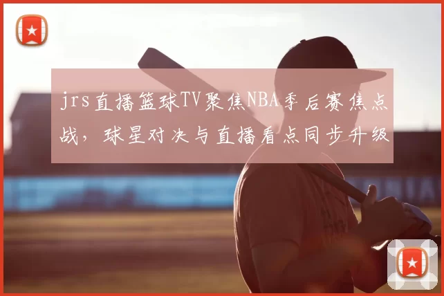 jrs直播篮球TV聚焦NBA季后赛焦点战，球星对决与直播看点同步升级