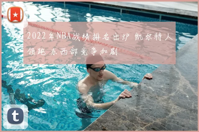 2022年NBA战绩排名出炉 凯尔特人领跑 东西部竞争加剧